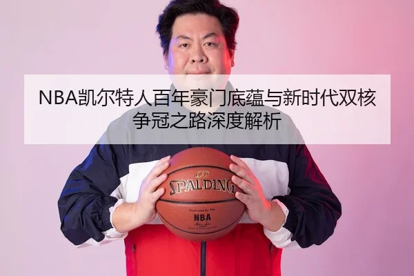 NBA凯尔特人百年豪门底蕴与新时代双核争冠之路深度解析