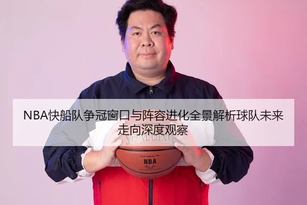 NBA快船队争冠窗口与阵容进化全景解析球队未来走向深度观察