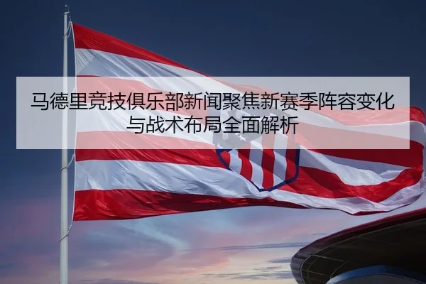 马德里竞技俱乐部新闻聚焦新赛季阵容变化与战术布局全面解析