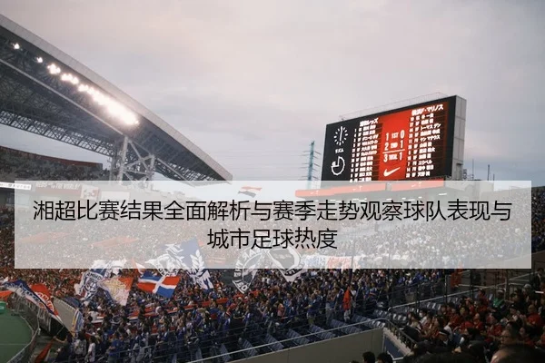 湘超比赛结果全面解析与赛季走势观察球队表现与城市足球热度