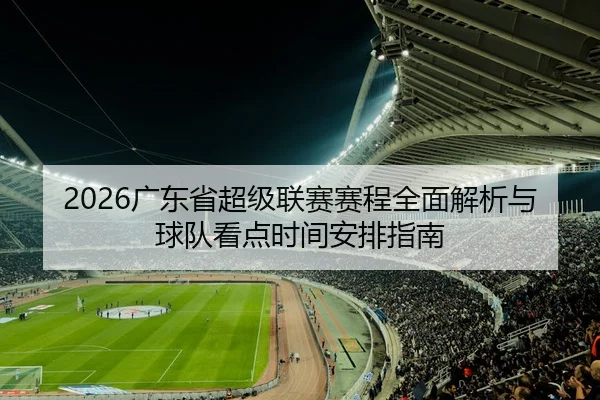 2026广东省超级联赛赛程全面解析与球队看点时间安排指南