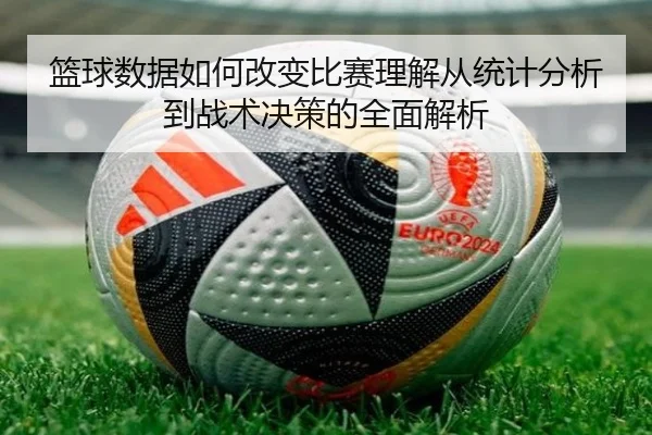 篮球数据如何改变比赛理解从统计分析到战术决策的全面解析