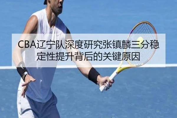 CBA辽宁队深度研究张镇麟三分稳定性提升背后的关键原因