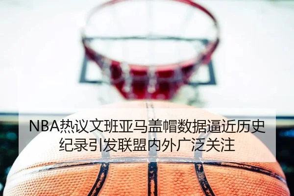 NBA热议文班亚马盖帽数据逼近历史纪录引发联盟内外广泛关注