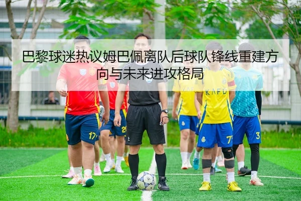 巴黎球迷热议姆巴佩离队后球队锋线重建方向与未来进攻格局 - 新闻资讯相关报道缩略图